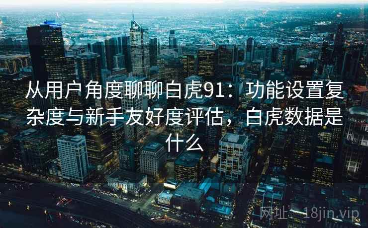 从用户角度聊聊白虎91：功能设置复杂度与新手友好度评估，白虎数据是什么