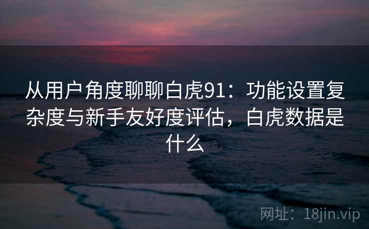 从用户角度聊聊白虎91：功能设置复杂度与新手友好度评估，白虎数据是什么