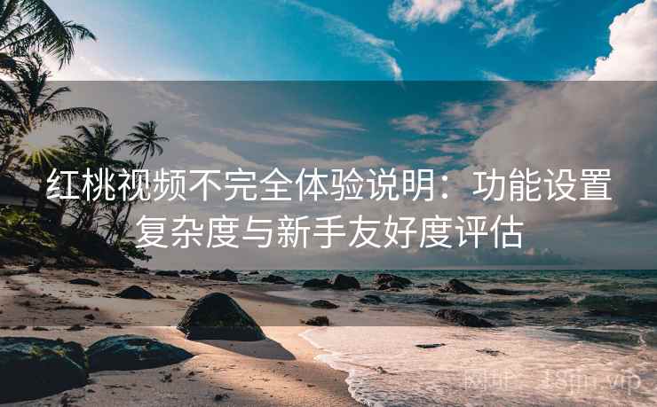 红桃视频不完全体验说明：功能设置复杂度与新手友好度评估