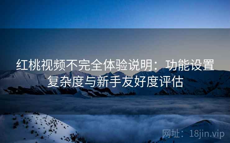 红桃视频不完全体验说明：功能设置复杂度与新手友好度评估