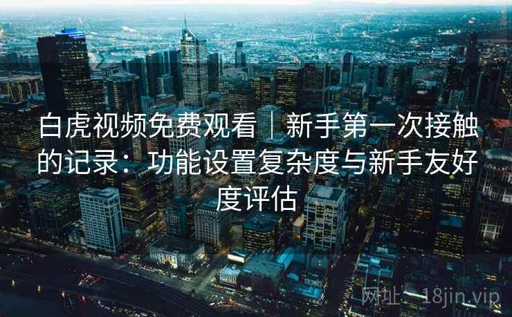 白虎视频免费观看｜新手第一次接触的记录：功能设置复杂度与新手友好度评估