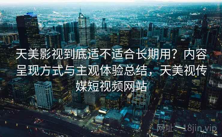 天美影视到底适不适合长期用？内容呈现方式与主观体验总结，天美视传媒短视频网站