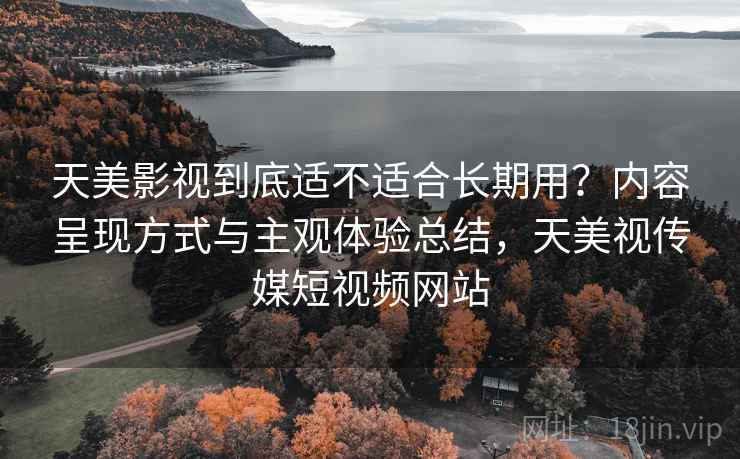 天美影视到底适不适合长期用？内容呈现方式与主观体验总结，天美视传媒短视频网站