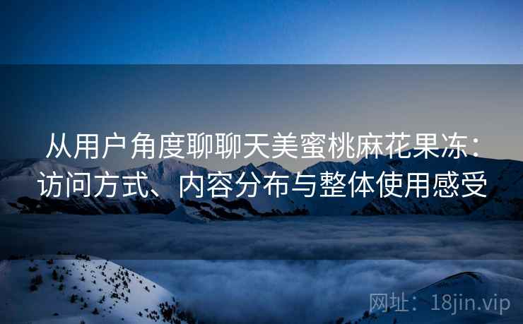 从用户角度聊聊天美蜜桃麻花果冻：访问方式、内容分布与整体使用感受