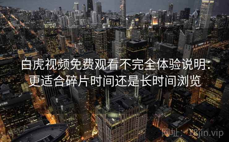 白虎视频免费观看不完全体验说明：更适合碎片时间还是长时间浏览