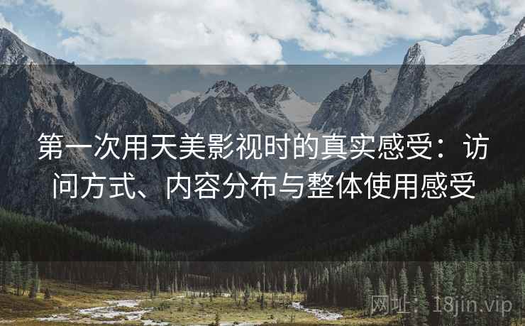 第一次用天美影视时的真实感受：访问方式、内容分布与整体使用感受