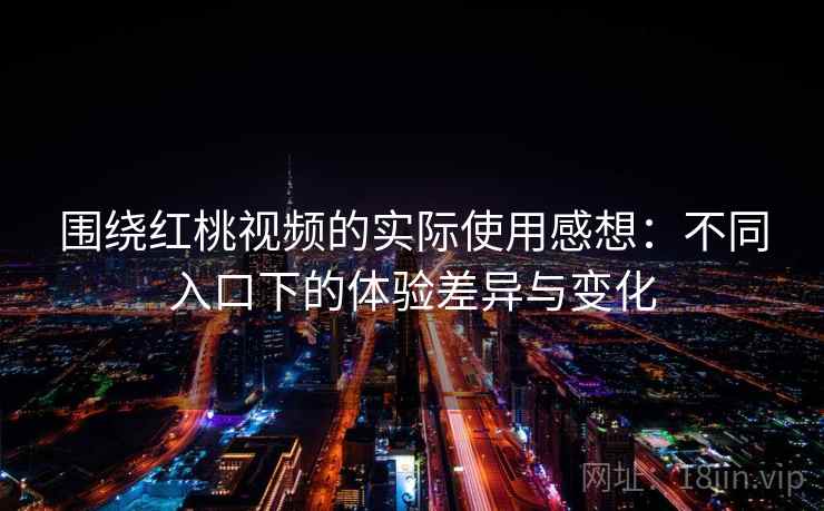 围绕红桃视频的实际使用感想：不同入口下的体验差异与变化