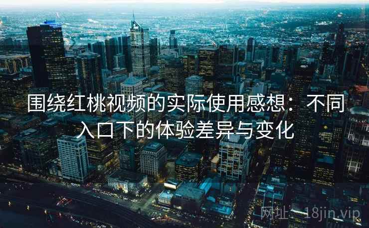 围绕红桃视频的实际使用感想：不同入口下的体验差异与变化