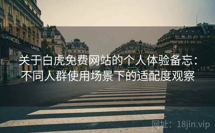 关于白虎免费网站的个人体验备忘：不同人群使用场景下的适配度观察