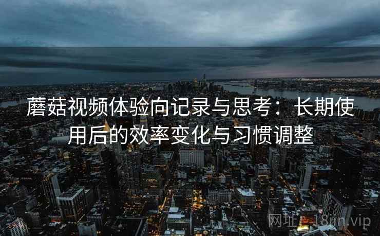 蘑菇视频体验向记录与思考：长期使用后的效率变化与习惯调整