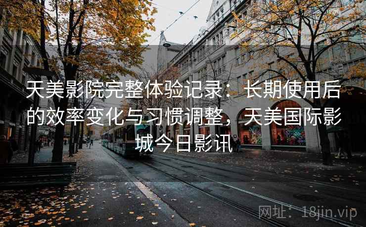 天美影院完整体验记录：长期使用后的效率变化与习惯调整，天美国际影城今日影讯