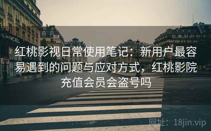 红桃影视日常使用笔记：新用户最容易遇到的问题与应对方式，红桃影院充值会员会盗号吗