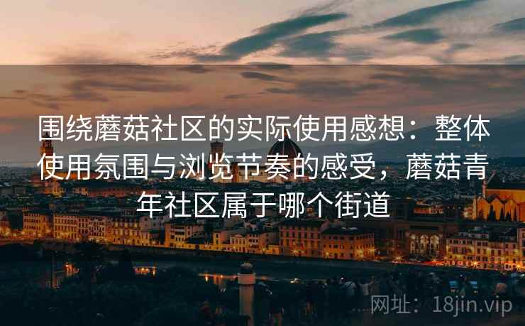 围绕蘑菇社区的实际使用感想：整体使用氛围与浏览节奏的感受，蘑菇青年社区属于哪个街道