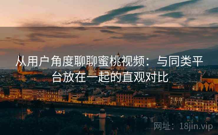 从用户角度聊聊蜜桃视频：与同类平台放在一起的直观对比