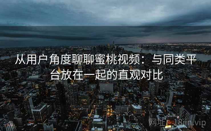 从用户角度聊聊蜜桃视频：与同类平台放在一起的直观对比