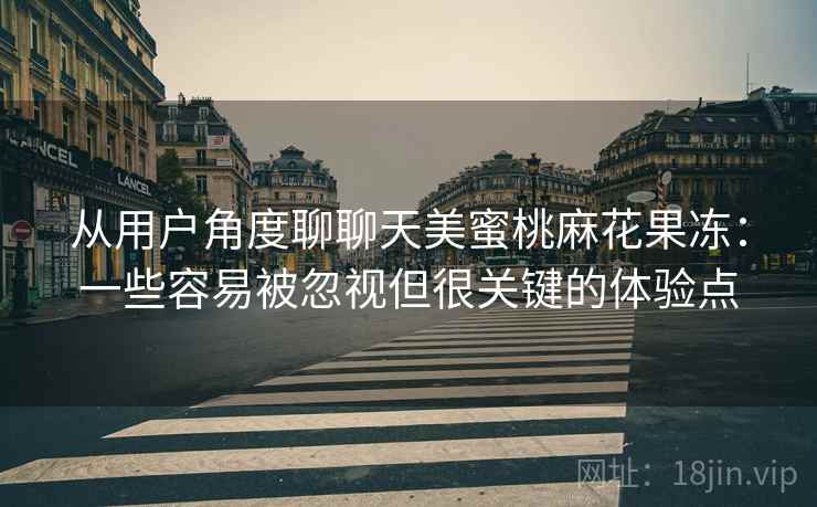 从用户角度聊聊天美蜜桃麻花果冻：一些容易被忽视但很关键的体验点