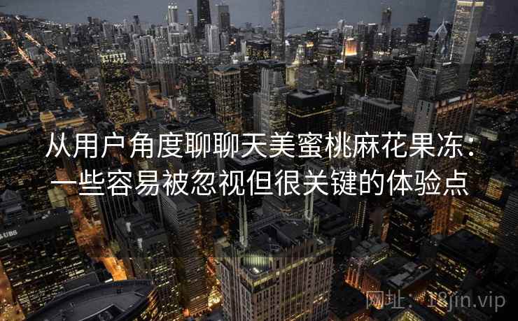 从用户角度聊聊天美蜜桃麻花果冻：一些容易被忽视但很关键的体验点