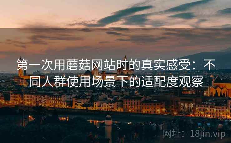 第一次用蘑菇网站时的真实感受：不同人群使用场景下的适配度观察