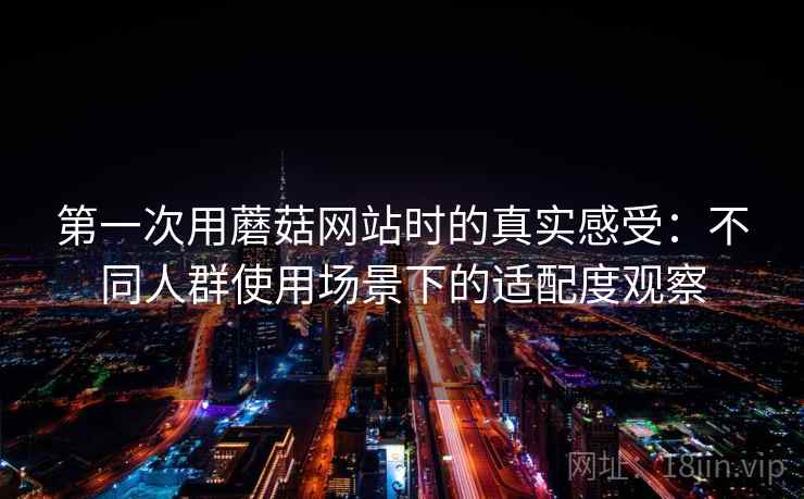 第一次用蘑菇网站时的真实感受：不同人群使用场景下的适配度观察