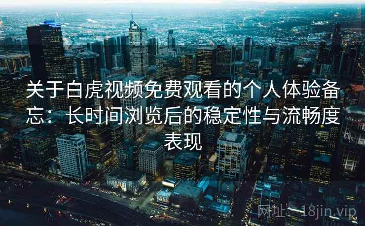 关于白虎视频免费观看的个人体验备忘：长时间浏览后的稳定性与流畅度表现