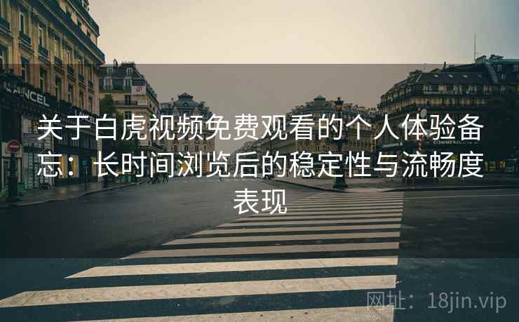 关于白虎视频免费观看的个人体验备忘：长时间浏览后的稳定性与流畅度表现
