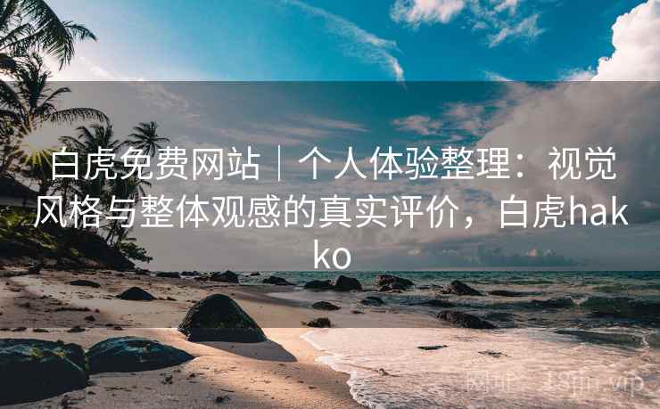 白虎免费网站｜个人体验整理：视觉风格与整体观感的真实评价，白虎hakko