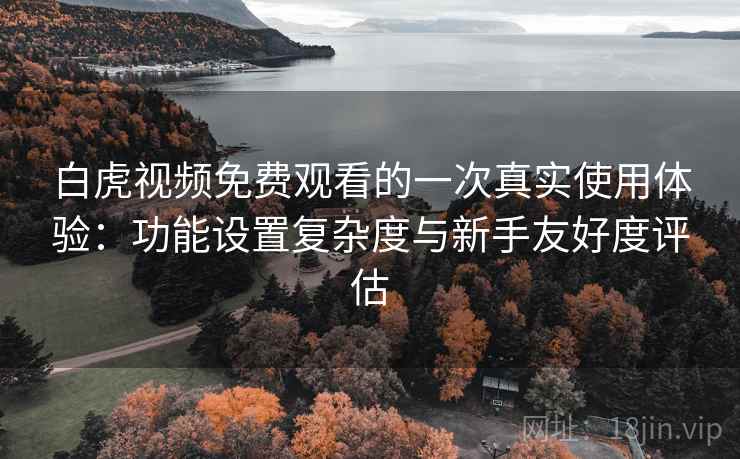 白虎视频免费观看的一次真实使用体验：功能设置复杂度与新手友好度评估