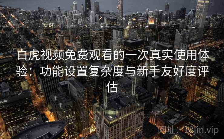 白虎视频免费观看的一次真实使用体验：功能设置复杂度与新手友好度评估
