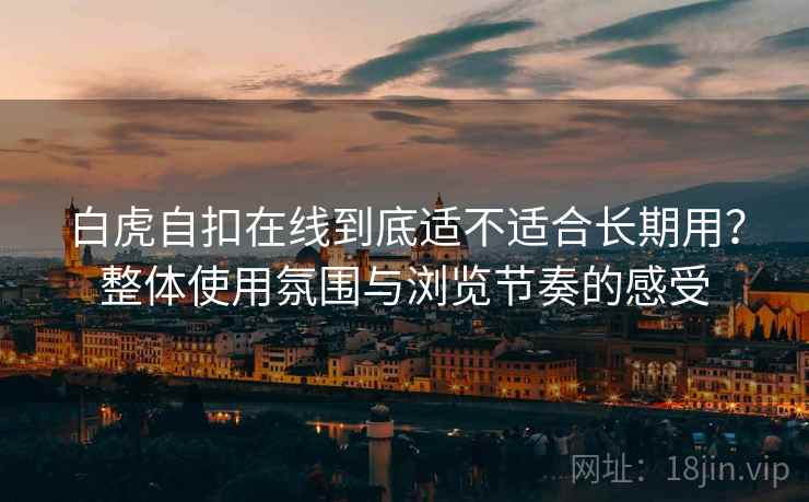 白虎自扣在线到底适不适合长期用？整体使用氛围与浏览节奏的感受