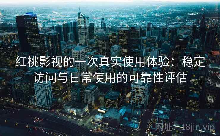 红桃影视的一次真实使用体验：稳定访问与日常使用的可靠性评估