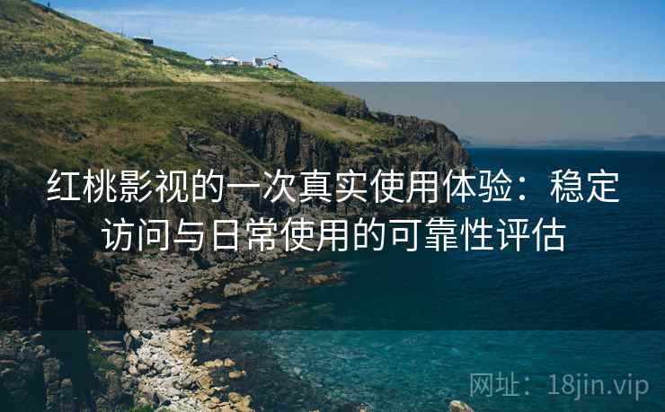 红桃影视的一次真实使用体验：稳定访问与日常使用的可靠性评估
