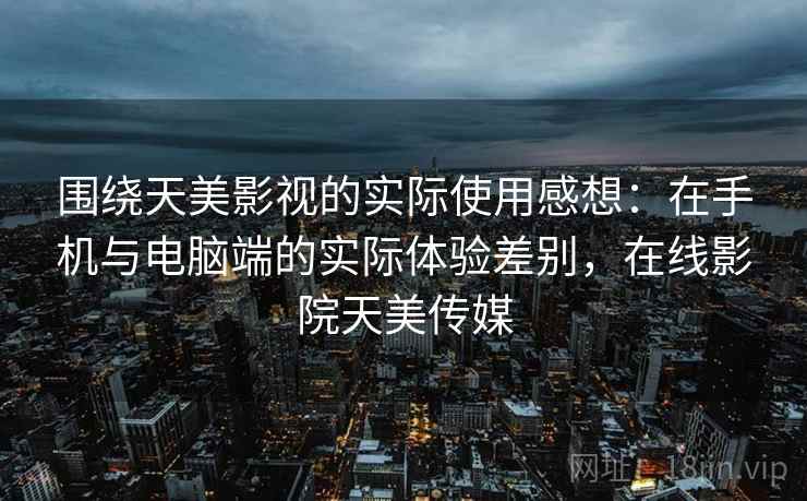 围绕天美影视的实际使用感想：在手机与电脑端的实际体验差别，在线影院天美传媒