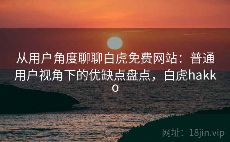 从用户角度聊聊白虎免费网站：普通用户视角下的优缺点盘点，白虎hakko