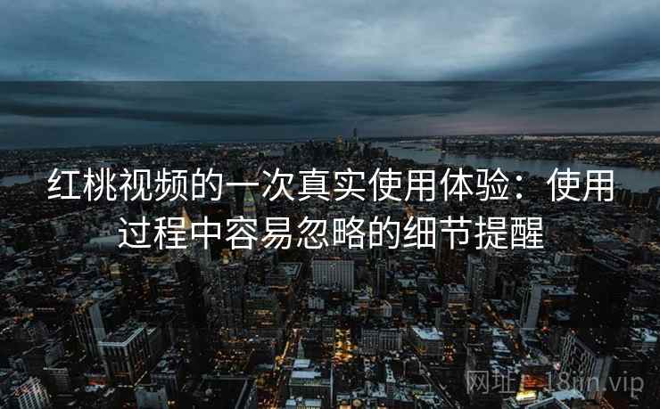 红桃视频的一次真实使用体验：使用过程中容易忽略的细节提醒