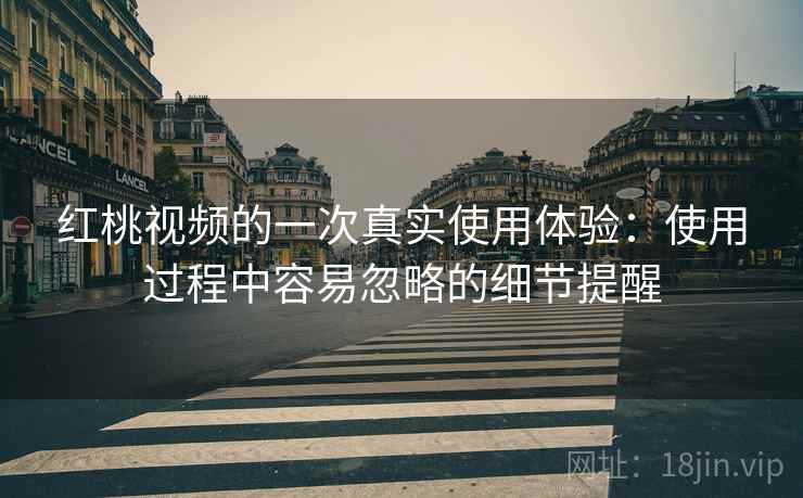 红桃视频的一次真实使用体验：使用过程中容易忽略的细节提醒