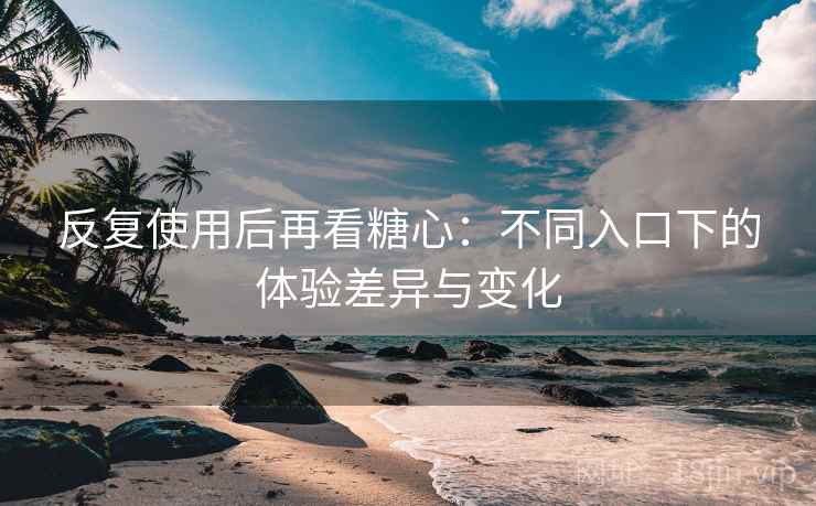 反复使用后再看糖心：不同入口下的体验差异与变化