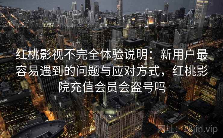 红桃影视不完全体验说明：新用户最容易遇到的问题与应对方式，红桃影院充值会员会盗号吗