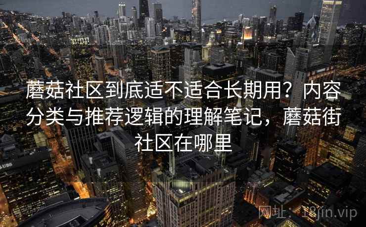 蘑菇社区到底适不适合长期用？内容分类与推荐逻辑的理解笔记，蘑菇街社区在哪里