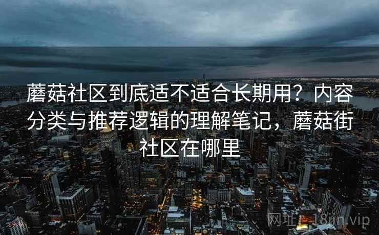 蘑菇社区到底适不适合长期用？内容分类与推荐逻辑的理解笔记，蘑菇街社区在哪里