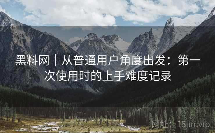 黑料网｜从普通用户角度出发：第一次使用时的上手难度记录