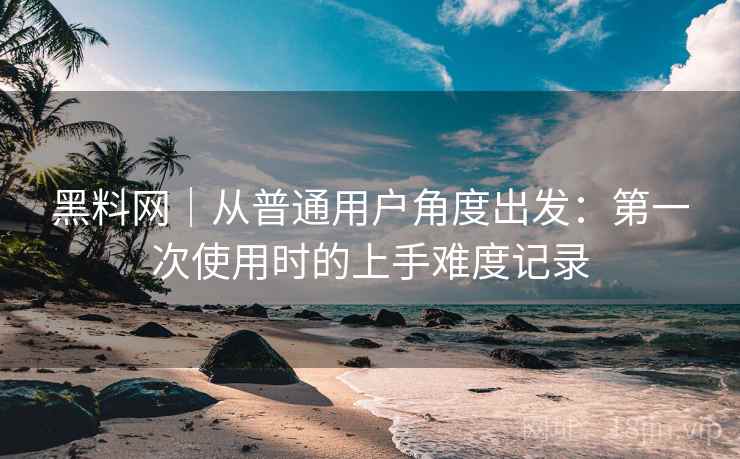 黑料网｜从普通用户角度出发：第一次使用时的上手难度记录