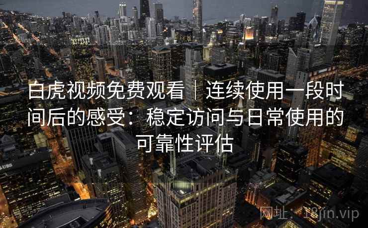 白虎视频免费观看｜连续使用一段时间后的感受：稳定访问与日常使用的可靠性评估