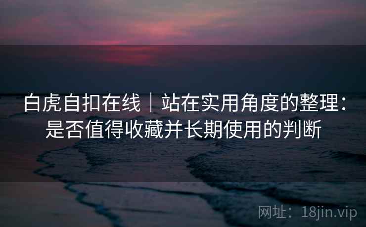 白虎自扣在线｜站在实用角度的整理：是否值得收藏并长期使用的判断