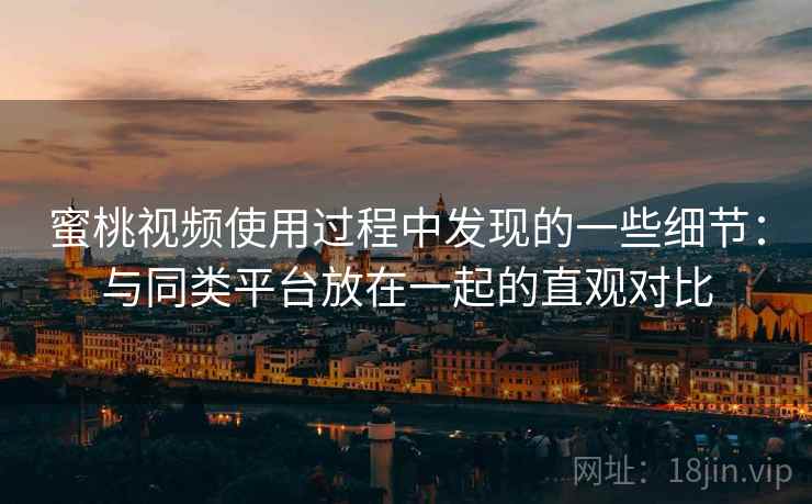 蜜桃视频使用过程中发现的一些细节：与同类平台放在一起的直观对比