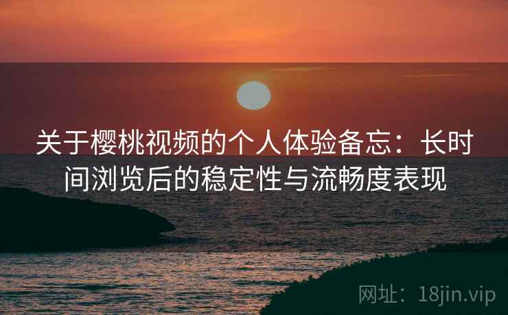 关于樱桃视频的个人体验备忘：长时间浏览后的稳定性与流畅度表现