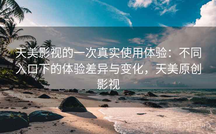 天美影视的一次真实使用体验：不同入口下的体验差异与变化，天美原创影视