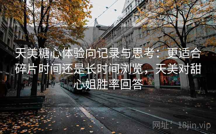 天美糖心体验向记录与思考：更适合碎片时间还是长时间浏览，天美对甜心姐胜率回答