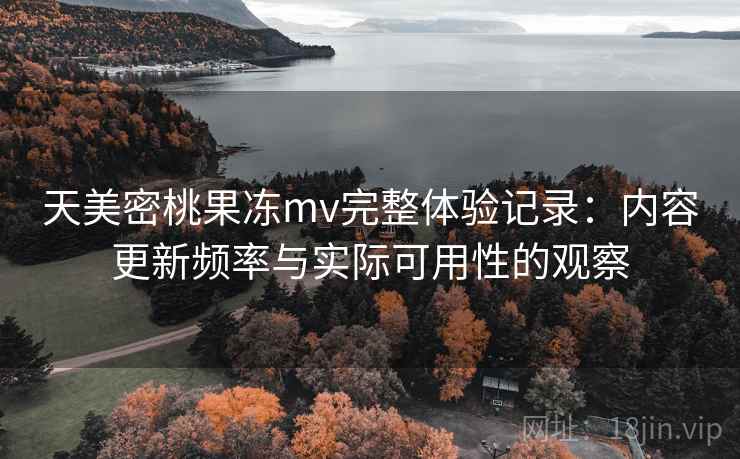 天美密桃果冻mv完整体验记录：内容更新频率与实际可用性的观察