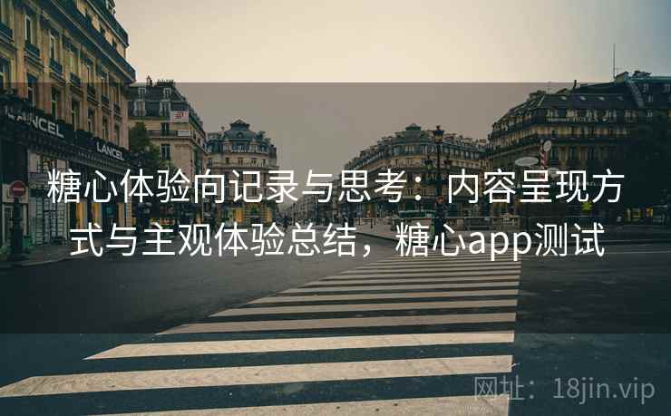 糖心体验向记录与思考：内容呈现方式与主观体验总结，糖心app测试