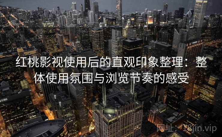 红桃影视使用后的直观印象整理：整体使用氛围与浏览节奏的感受